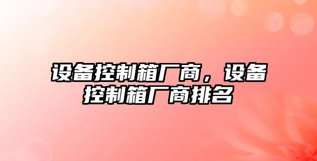 設備控制箱廠(chǎng)商，設備控制箱廠(chǎng)商排名