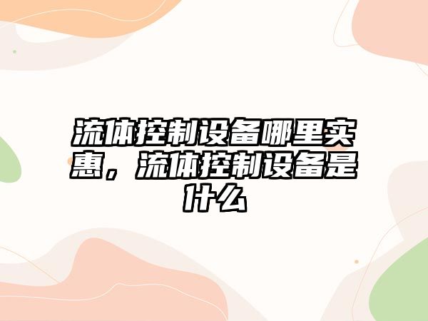 流體控制設備哪里實(shí)惠，流體控制設備是什么