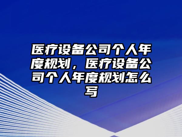 醫療設備公司個(gè)人年度規劃，醫療設備公司個(gè)人年度規劃怎么寫(xiě)