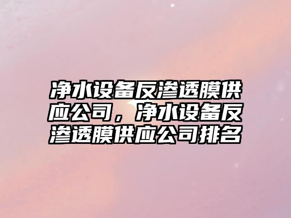 凈水設備反滲透膜供應公司，凈水設備反滲透膜供應公司排名