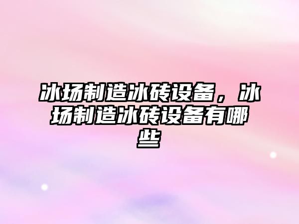 冰場(chǎng)制造冰磚設備，冰場(chǎng)制造冰磚設備有哪些