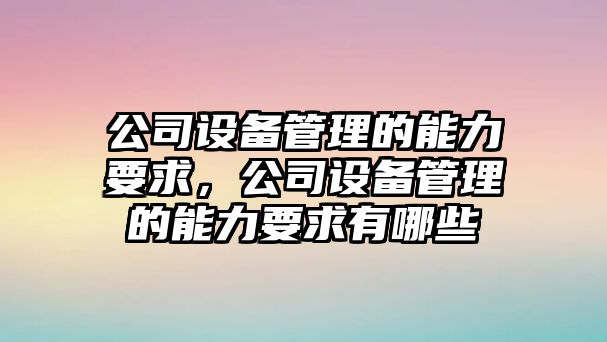公司設備管理的能力要求，公司設備管理的能力要求有哪些