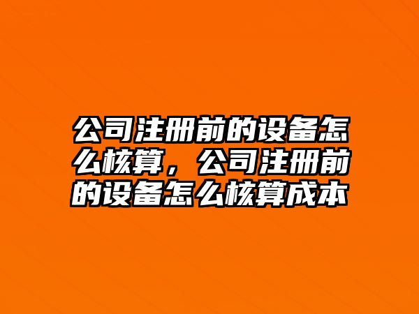 公司注冊前的設備怎么核算，公司注冊前的設備怎么核算成本