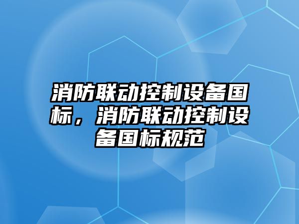 消防聯(lián)動(dòng)控制設備國標，消防聯(lián)動(dòng)控制設備國標規范
