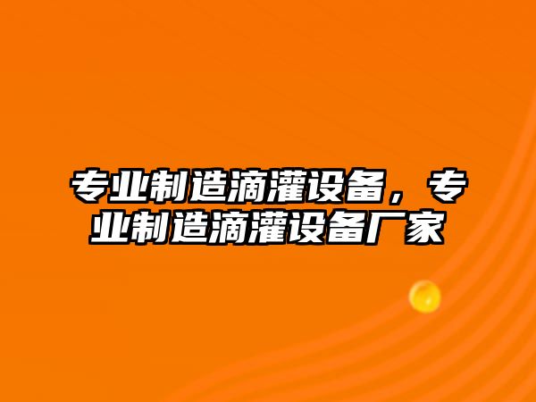 專(zhuān)業(yè)制造滴灌設備，專(zhuān)業(yè)制造滴灌設備廠(chǎng)家