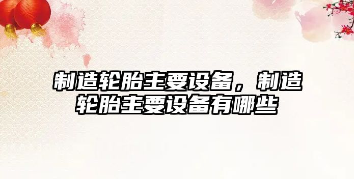 制造輪胎主要設備，制造輪胎主要設備有哪些