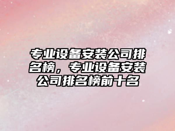 專(zhuān)業(yè)設備安裝公司排名榜，專(zhuān)業(yè)設備安裝公司排名榜前十名