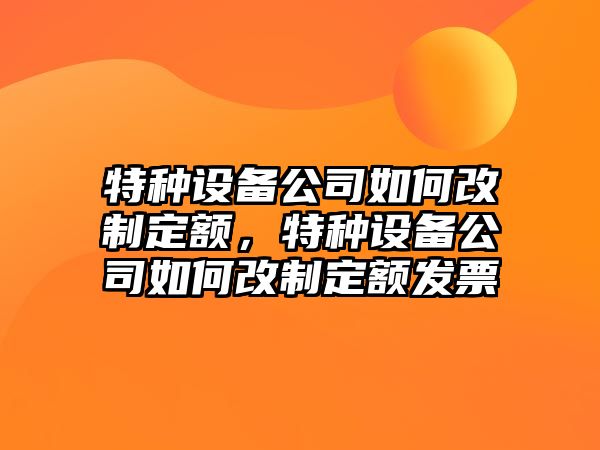 特種設備公司如何改制定額，特種設備公司如何改制定額發(fā)票