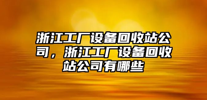 浙江工廠(chǎng)設備回收站公司，浙江工廠(chǎng)設備回收站公司有哪些