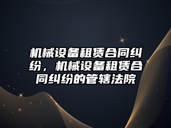 機械設備租賃合同糾紛，機械設備租賃合同糾紛的管轄法院