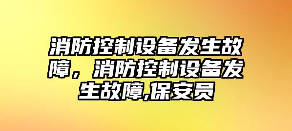 消防控制設備發(fā)生故障，消防控制設備發(fā)生故障,保安員