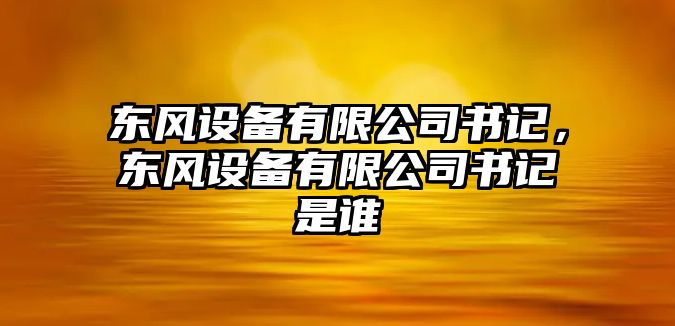 東風(fēng)設備有限公司書(shū)記，東風(fēng)設備有限公司書(shū)記是誰(shuí)