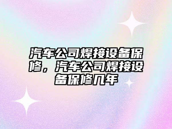 汽車(chē)公司焊接設備保修，汽車(chē)公司焊接設備保修幾年
