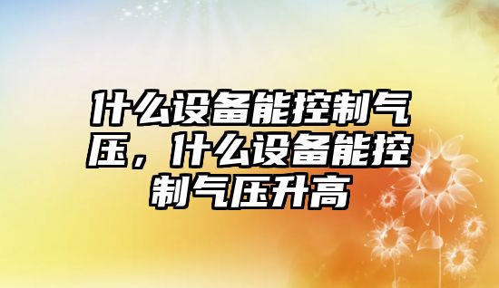 什么設備能控制氣壓，什么設備能控制氣壓升高