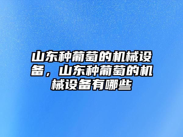 山東種葡萄的機械設備，山東種葡萄的機械設備有哪些