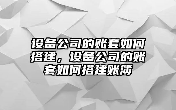設備公司的賬套如何搭建，設備公司的賬套如何搭建賬簿