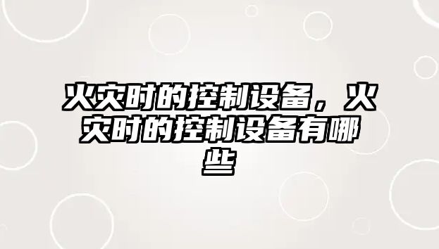 火災時(shí)的控制設備，火災時(shí)的控制設備有哪些