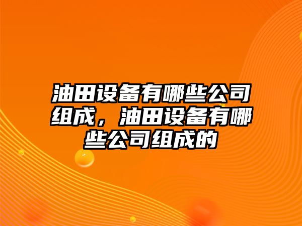 油田設備有哪些公司組成，油田設備有哪些公司組成的