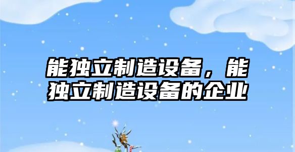 能獨立制造設備，能獨立制造設備的企業(yè)