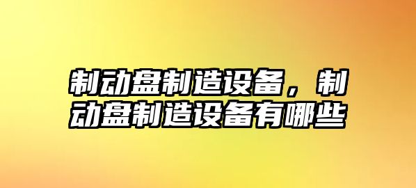 制動(dòng)盤(pán)制造設備，制動(dòng)盤(pán)制造設備有哪些
