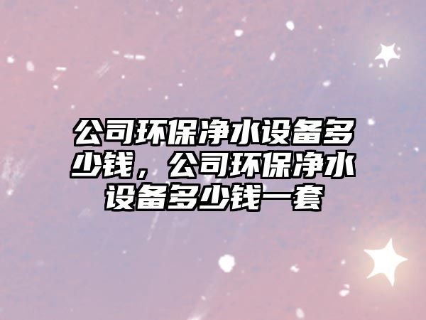 公司環(huán)保凈水設備多少錢(qián)，公司環(huán)保凈水設備多少錢(qián)一套