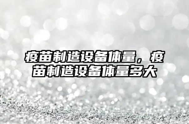 疫苗制造設備體量，疫苗制造設備體量多大