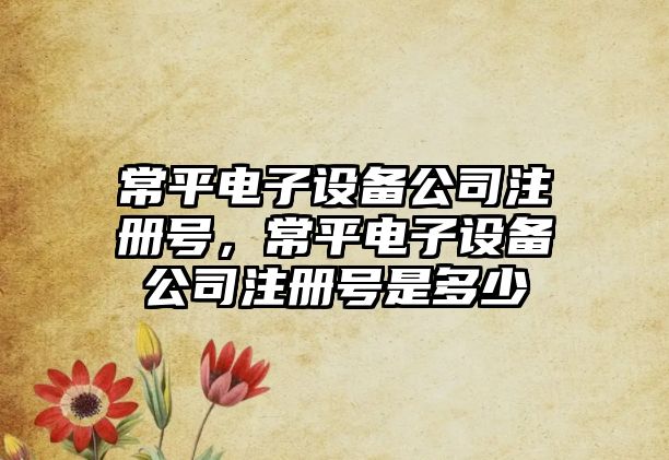 常平電子設備公司注冊號，常平電子設備公司注冊號是多少