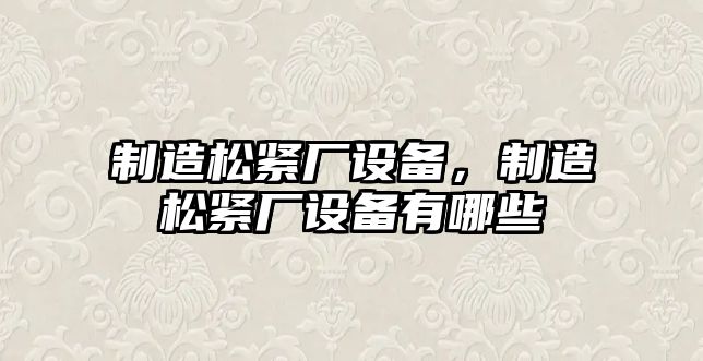 制造松緊廠(chǎng)設備，制造松緊廠(chǎng)設備有哪些