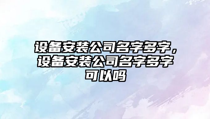 設備安裝公司名字多字，設備安裝公司名字多字可以嗎