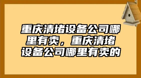 重慶清堵設備公司哪里有賣(mài)，重慶清堵設備公司哪里有賣(mài)的