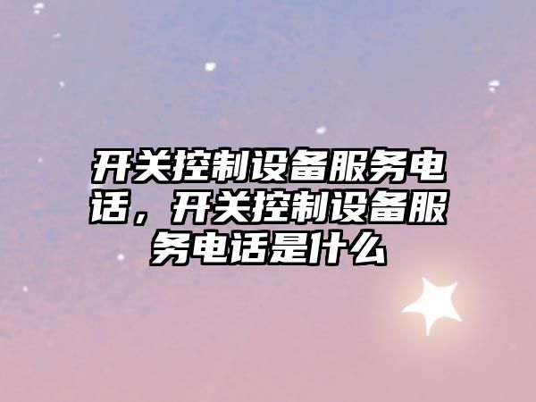 開(kāi)關(guān)控制設備服務(wù)電話(huà)，開(kāi)關(guān)控制設備服務(wù)電話(huà)是什么