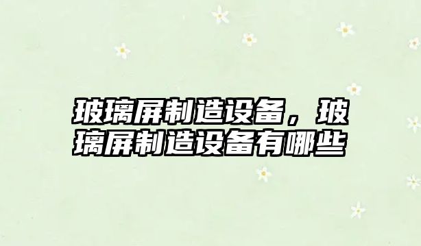 玻璃屏制造設備，玻璃屏制造設備有哪些