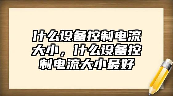 什么設備控制電流大小，什么設備控制電流大小最好
