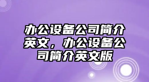 辦公設備公司簡(jiǎn)介英文，辦公設備公司簡(jiǎn)介英文版