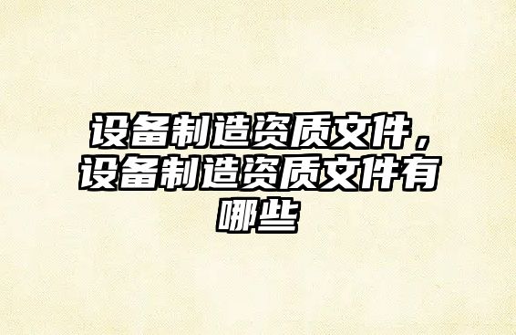 設備制造資質(zhì)文件，設備制造資質(zhì)文件有哪些