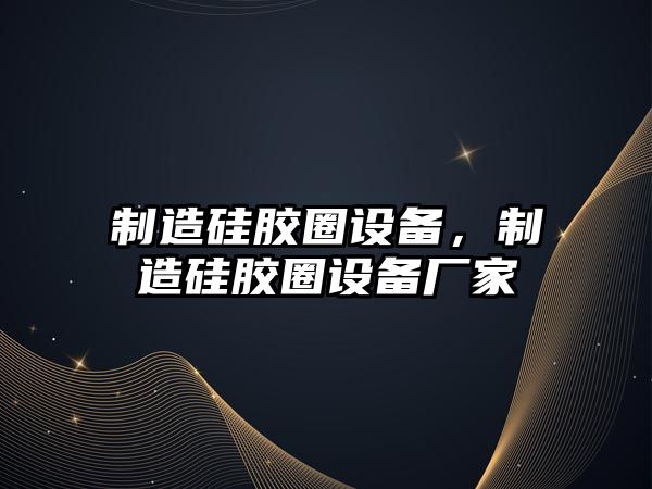 制造硅膠圈設備，制造硅膠圈設備廠(chǎng)家
