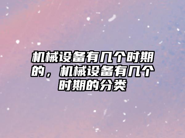 機械設備有幾個(gè)時(shí)期的，機械設備有幾個(gè)時(shí)期的分類(lèi)