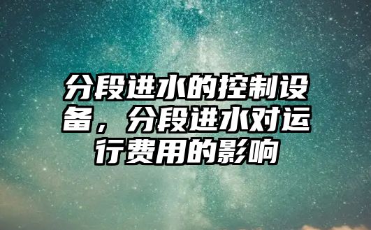 分段進(jìn)水的控制設備，分段進(jìn)水對運行費用的影響
