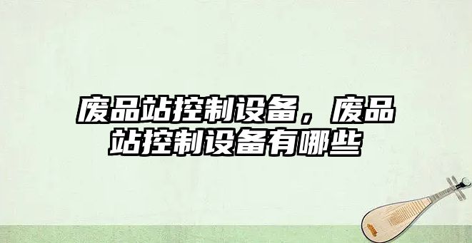 廢品站控制設備，廢品站控制設備有哪些