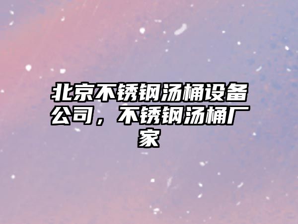 北京不銹鋼湯桶設備公司，不銹鋼湯桶廠(chǎng)家