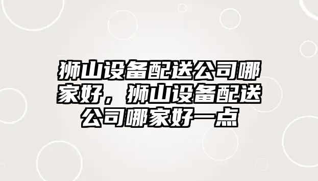 獅山設備配送公司哪家好，獅山設備配送公司哪家好一點(diǎn)