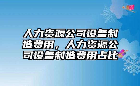 人力資源公司設備制造費用，人力資源公司設備制造費用占比