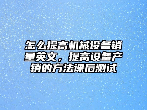 怎么提高機械設備銷(xiāo)量英文，提高設備產(chǎn)銷(xiāo)的方法課后測試