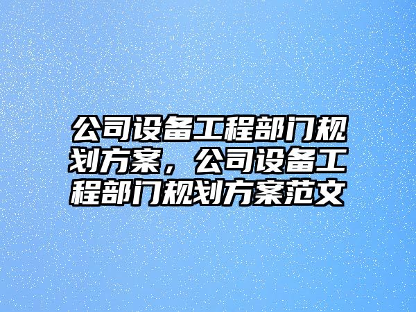 公司設備工程部門(mén)規劃方案，公司設備工程部門(mén)規劃方案范文
