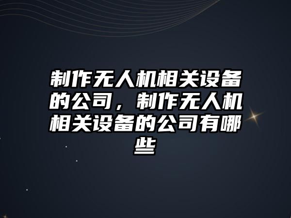 制作無(wú)人機相關(guān)設備的公司，制作無(wú)人機相關(guān)設備的公司有哪些