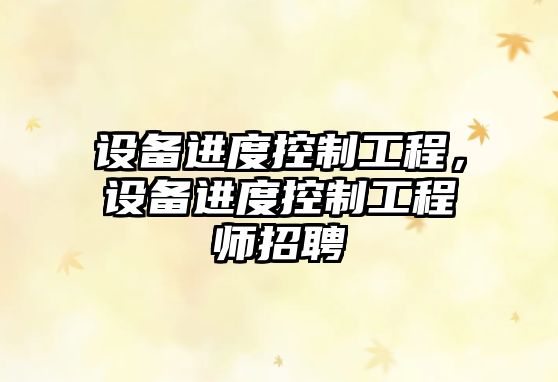設備進(jìn)度控制工程，設備進(jìn)度控制工程師招聘