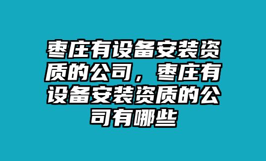 棗莊有設備安裝資質(zhì)的公司，棗莊有設備安裝資質(zhì)的公司有哪些