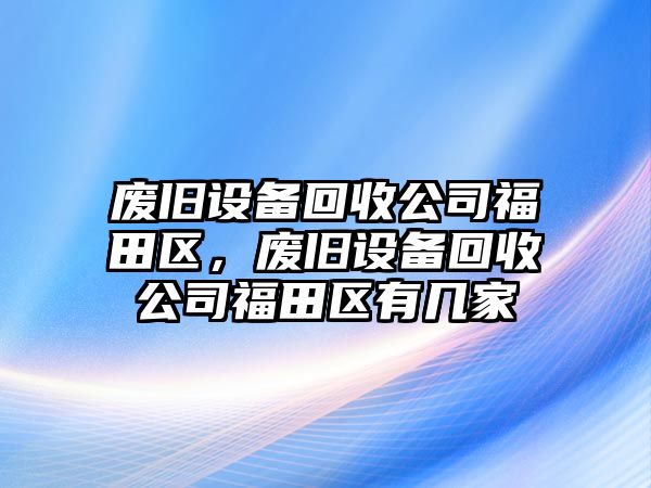 廢舊設備回收公司福田區，廢舊設備回收公司福田區有幾家