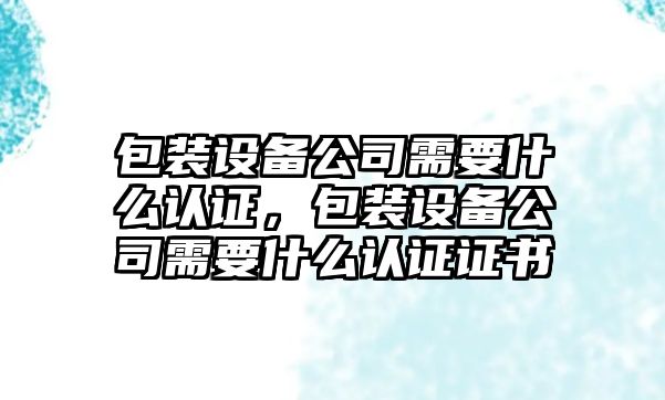 包裝設備公司需要什么認證，包裝設備公司需要什么認證證書(shū)