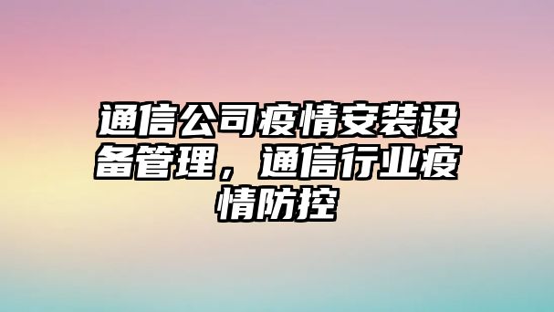 通信公司疫情安裝設備管理，通信行業(yè)疫情防控